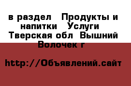  в раздел : Продукты и напитки » Услуги . Тверская обл.,Вышний Волочек г.